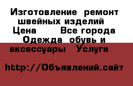 Изготовление, ремонт швейных изделий › Цена ­ 1 - Все города Одежда, обувь и аксессуары » Услуги   